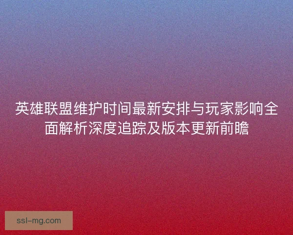英雄联盟维护时间最新安排与玩家影响全面解析深度追踪及版本更新前瞻