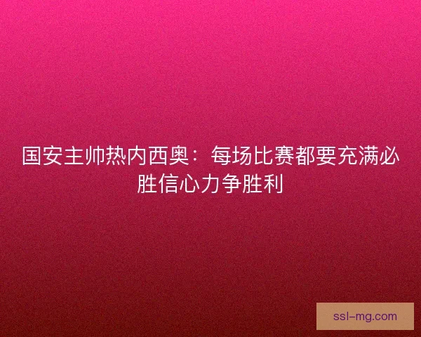 国安主帅热内西奥:每场比赛都要充满必胜信心力争胜利 国安主帅热内西奥:每场比赛都要充满必胜信心力争胜利