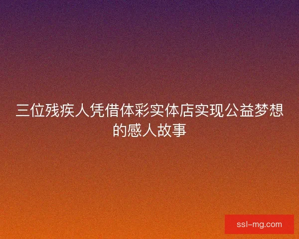 三位残疾人凭借体彩实体店实现公益梦想的感人故事