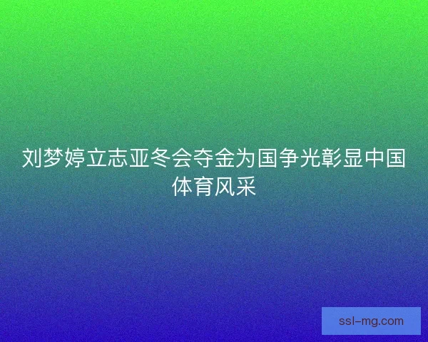 刘梦婷立志亚冬会夺金为国争光彰显中国体育风采