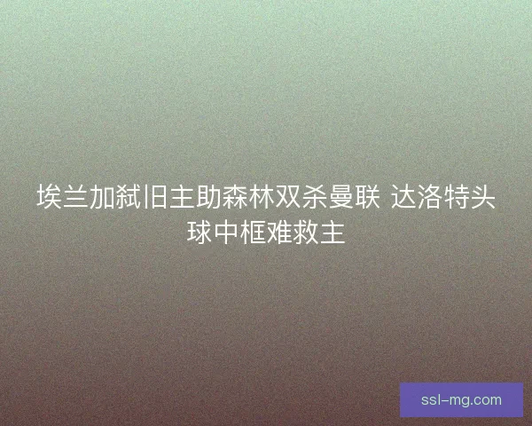 埃兰加弑旧主助森林双杀曼联 达洛特头球中框难救主