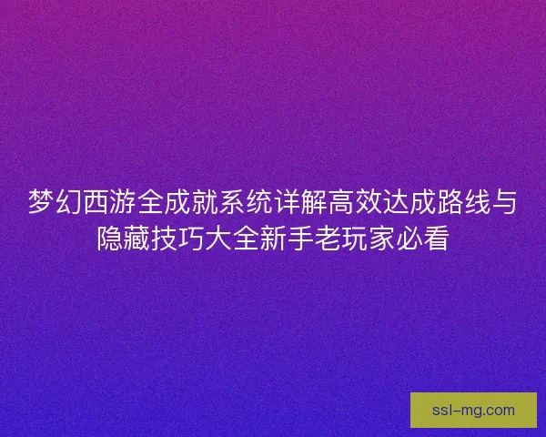 梦幻西游全成就系统详解高效达成路线与隐藏技巧大全新手老玩家必看 梦幻西游全成就系统详解高效达成路线与隐藏技巧大全新手老玩家必看