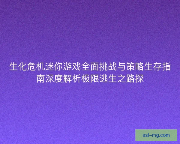 生化危机迷你游戏全面挑战与策略生存指南深度解析极限逃生之路探 生化危机迷你游戏全面挑战与策略生存指南深度解析极限逃生之路探