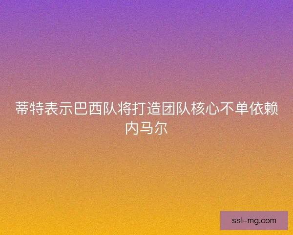 蒂特表示巴西队将打造团队核心不单依赖内马尔 蒂特表示巴西队将打造团队核心不单依赖内马尔