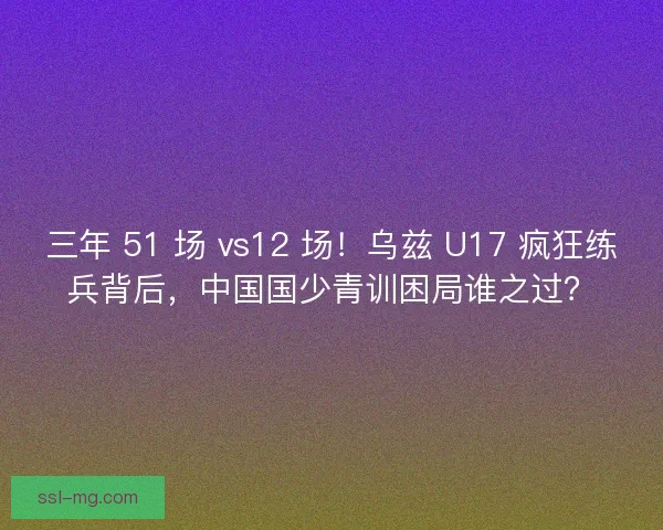 三年 51 场 vs12 场!乌兹 U17 疯狂练兵背后,中国国少青训困局谁之过? 三年 51 场 vs12 场!乌兹 U17 疯狂练兵背后,中国国少青训困局谁之过?
