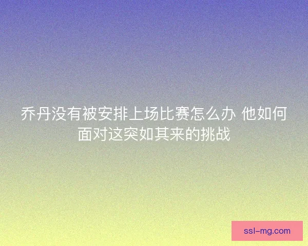 乔丹没有被安排上场比赛怎么办 他如何面对这突如其来的挑战