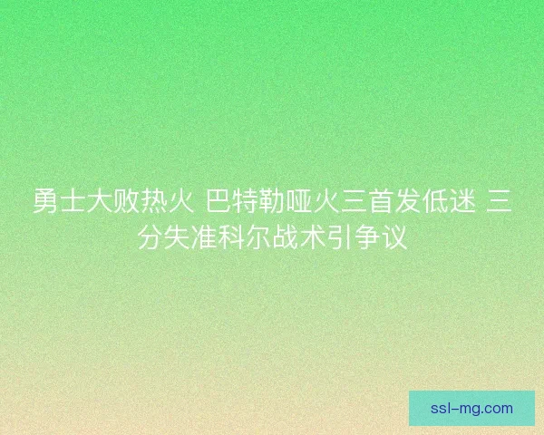 勇士大败热火 巴特勒哑火三首发低迷 三分失准科尔战术引争议