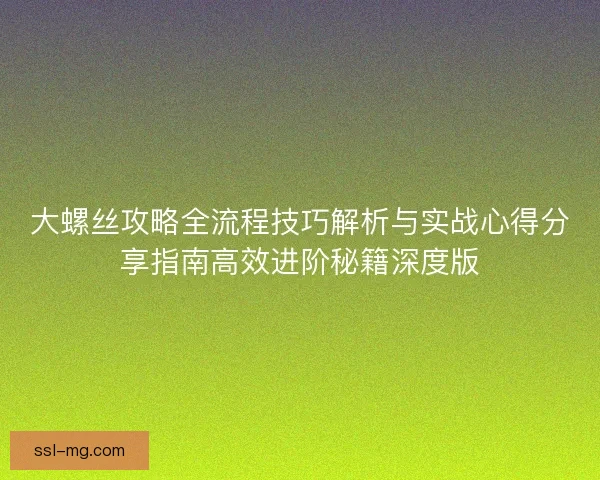 大螺丝攻略全流程技巧解析与实战心得分享指南高效进阶秘籍深度版 大螺丝攻略全流程技巧解析与实战心得分享指南高效进阶秘籍深度版