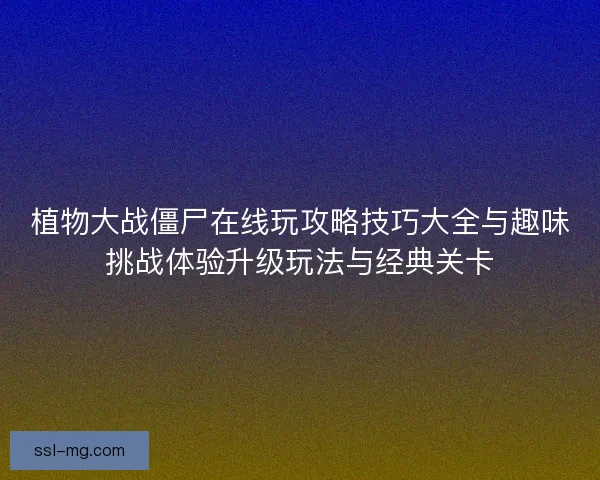 植物大战僵尸在线玩攻略技巧大全与趣味挑战体验升级玩法与经典关卡