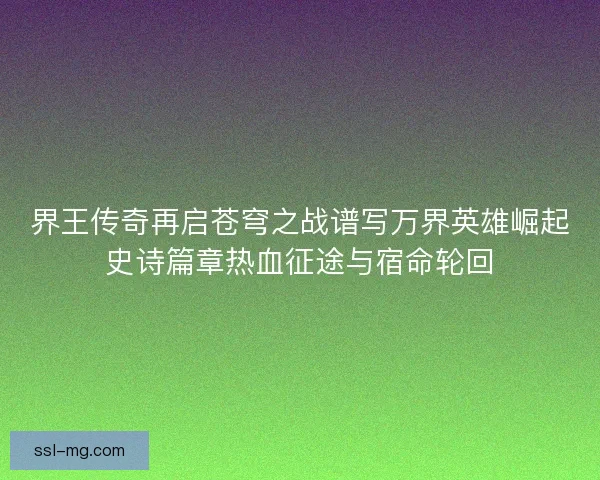 界王传奇再启苍穹之战谱写万界英雄崛起史诗篇章热血征途与宿命轮回