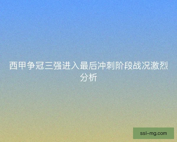 西甲争冠三强进入最后冲刺阶段战况激烈分析