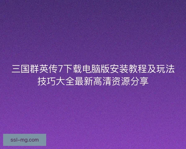三国群英传7下载电脑版安装教程及玩法技巧大全最新高清资源分享 三国群英传7下载电脑版安装教程及玩法技巧大全最新高清资源分享