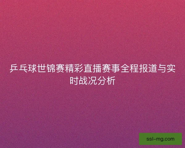 乒乓球世锦赛精彩直播赛事全程报道与实时战况分析