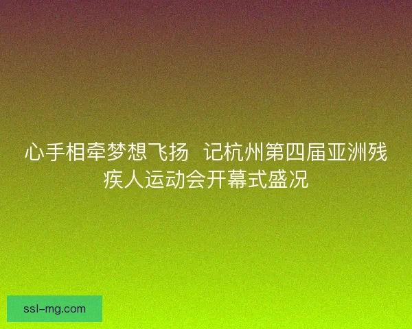 心手相牵梦想飞扬 记杭州第四届亚洲残疾人运动会开幕式盛况 心手相牵梦想飞扬 记杭州第四届亚洲残疾人运动会开幕式盛况