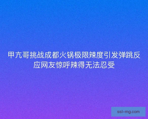 甲亢哥挑战成都火锅极限辣度引发弹跳反应网友惊呼辣得无法忍受