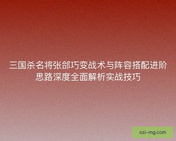 三国杀名将张郃巧变战术与阵容搭配进阶思路深度全面解析实战技巧 三国杀名将张郃巧变战术与阵容搭配进阶思路深度全面解析实战技巧