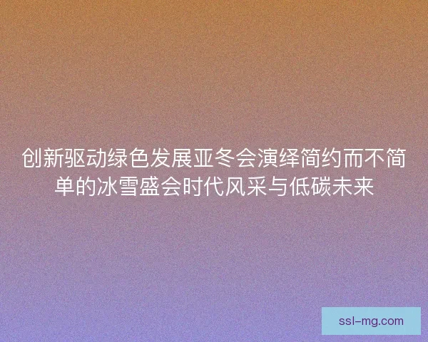 创新驱动绿色发展亚冬会演绎简约而不简单的冰雪盛会时代风采与低碳未来 创新驱动绿色发展亚冬会演绎简约而不简单的冰雪盛会时代风采与低碳未来