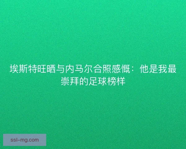 埃斯特旺晒与内马尔合照感慨:他是我最崇拜的足球榜样 埃斯特旺晒与内马尔合照感慨:他是我最崇拜的足球榜样