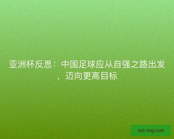 亚洲杯反思:中国足球应从自强之路出发,迈向更高目标 亚洲杯反思:中国足球应从自强之路出发,迈向更高目标