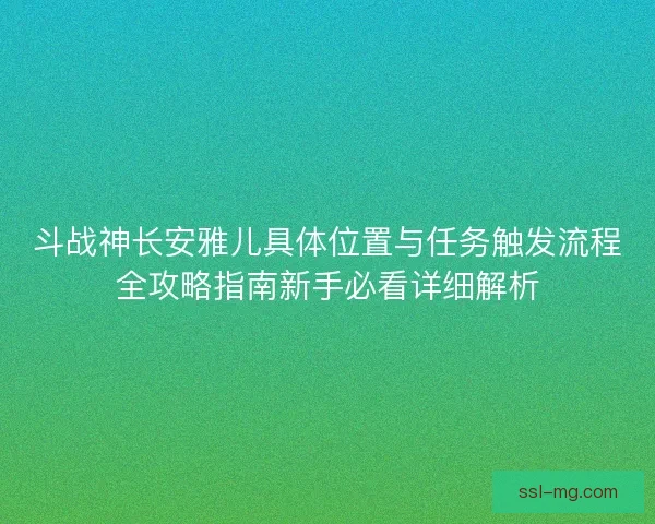 斗战神长安雅儿具体位置与任务触发流程全攻略指南新手必看详细解析
